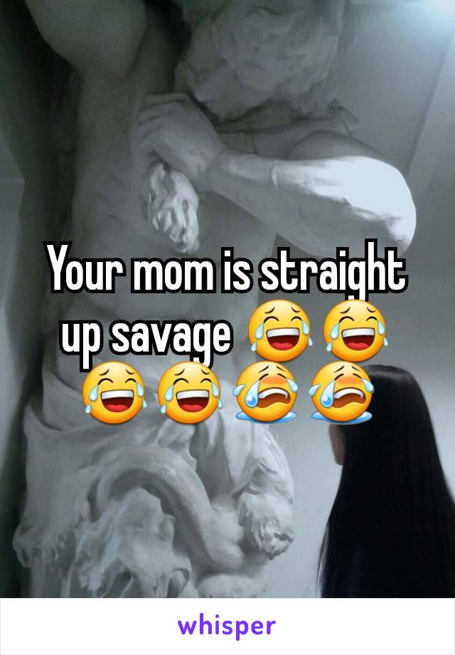 Your mom is straight up savage 😂😂😂😂😭😭