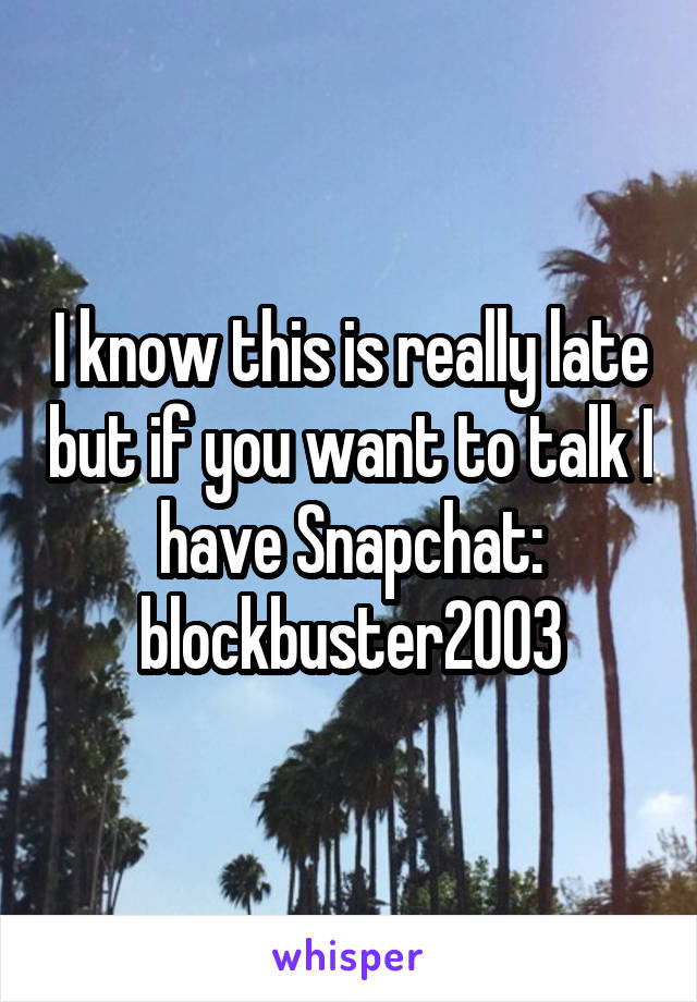 I know this is really late but if you want to talk I have Snapchat: blockbuster2003