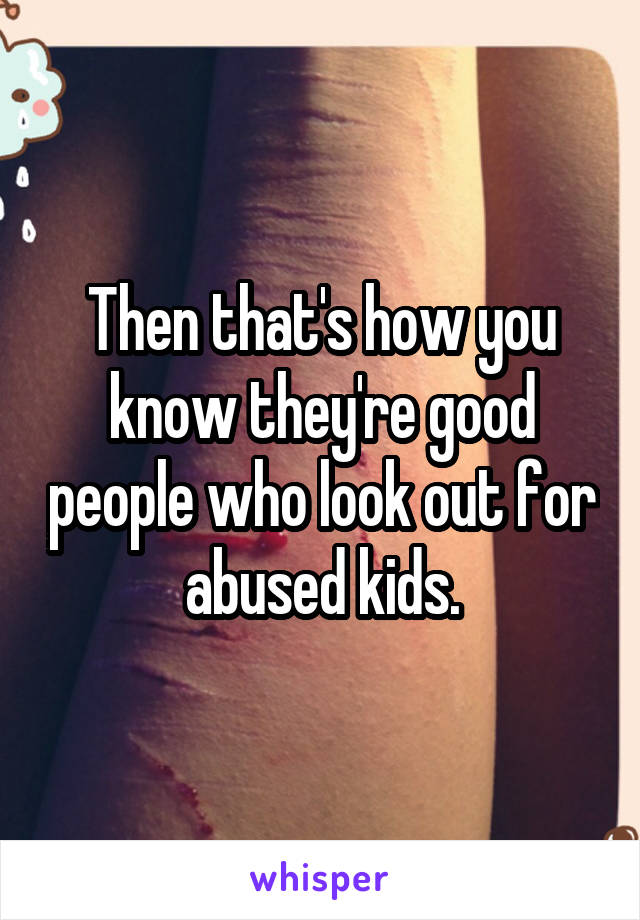 Then that's how you know they're good people who look out for abused kids.