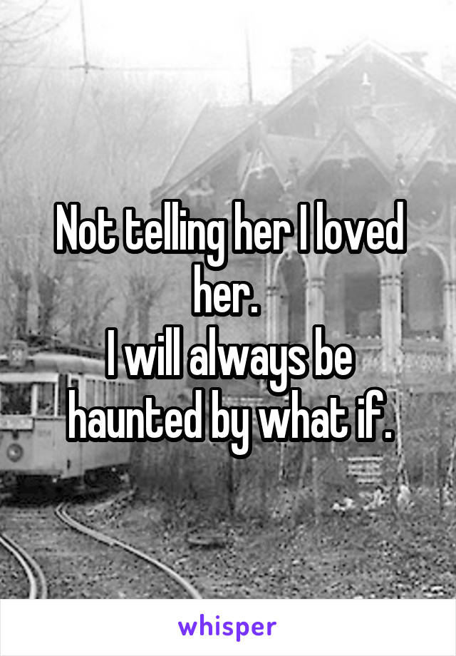 Not telling her I loved her. 
I will always be haunted by what if.