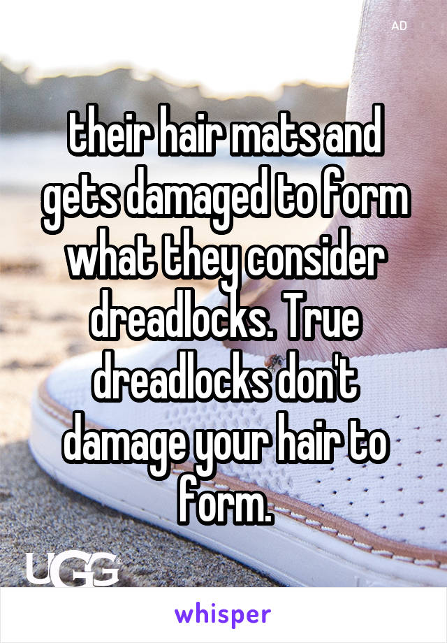 their hair mats and gets damaged to form what they consider dreadlocks. True dreadlocks don't damage your hair to form.