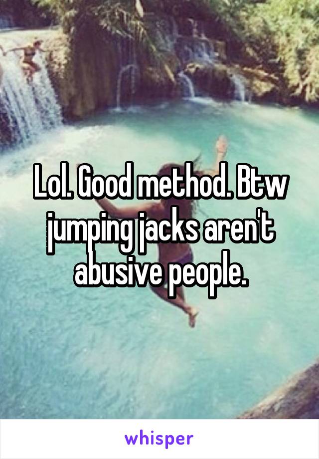 Lol. Good method. Btw jumping jacks aren't abusive people.