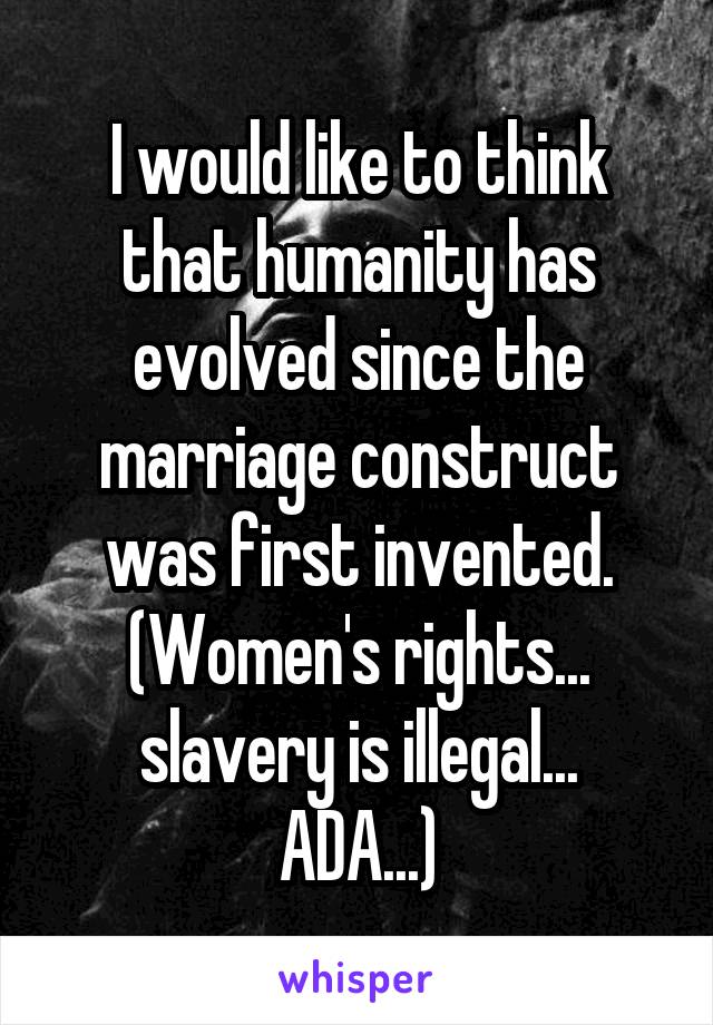 I would like to think that humanity has evolved since the marriage construct was first invented.
(Women's rights... slavery is illegal...
ADA...)