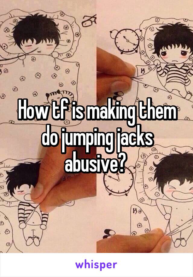 How tf is making them do jumping jacks abusive? 