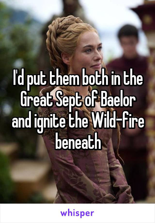 I'd put them both in the Great Sept of Baelor and ignite the Wild-fire beneath