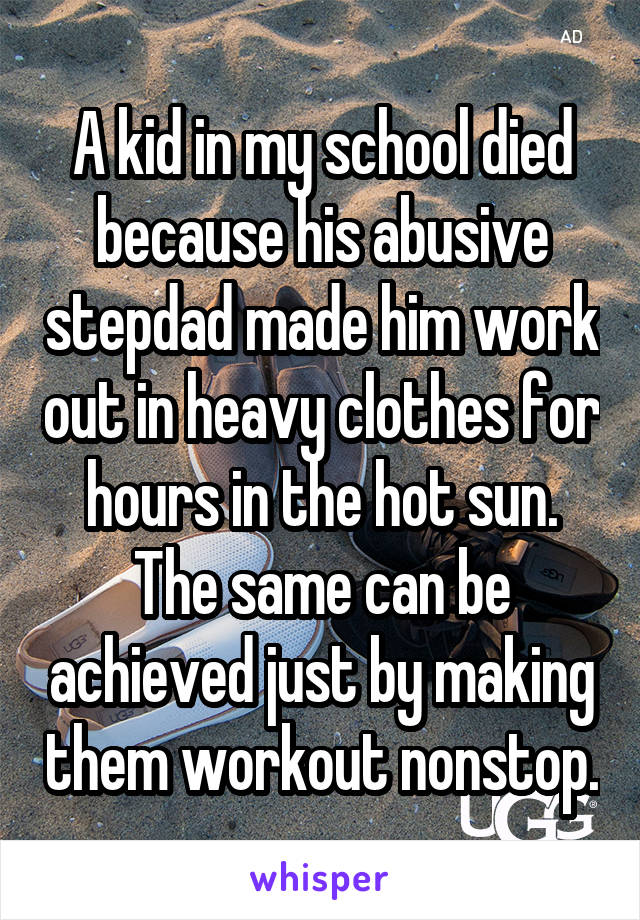 A kid in my school died because his abusive stepdad made him work out in heavy clothes for hours in the hot sun. The same can be achieved just by making them workout nonstop.