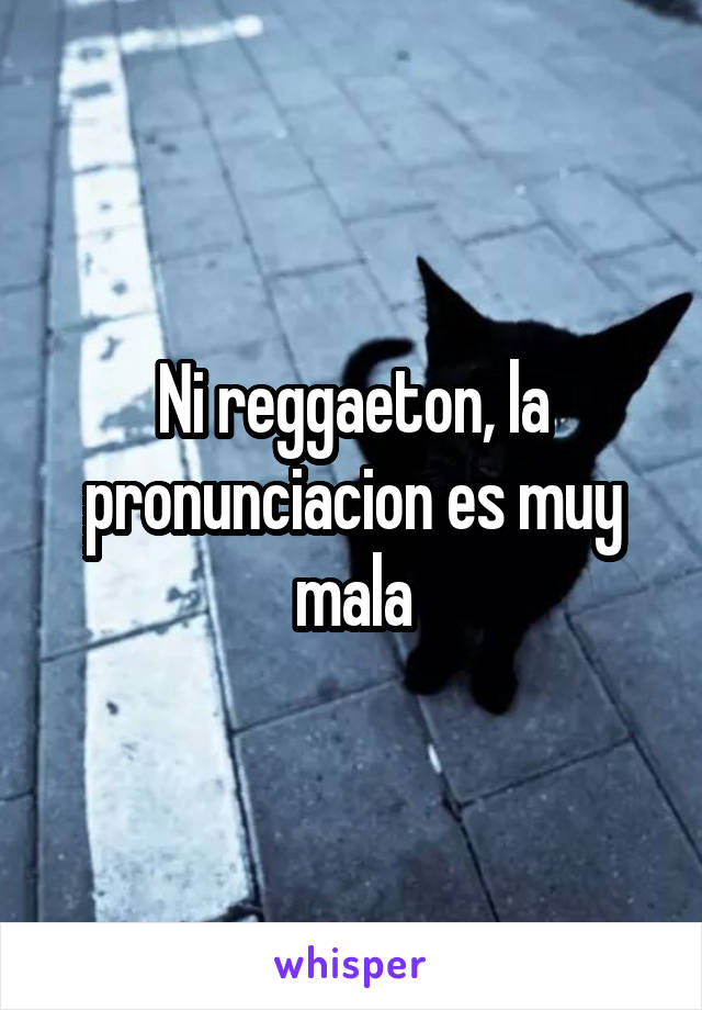 Ni reggaeton, la pronunciacion es muy mala