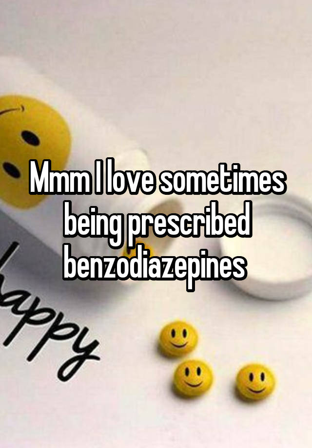 Mmm I love sometimes being prescribed benzodiazepines 