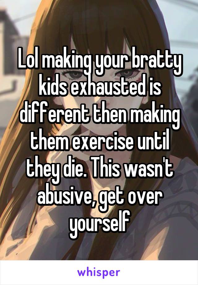 Lol making your bratty kids exhausted is different then making them exercise until they die. This wasn't abusive, get over yourself