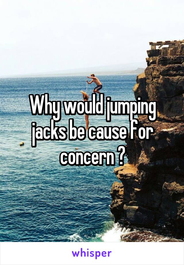 Why would jumping jacks be cause for concern ?