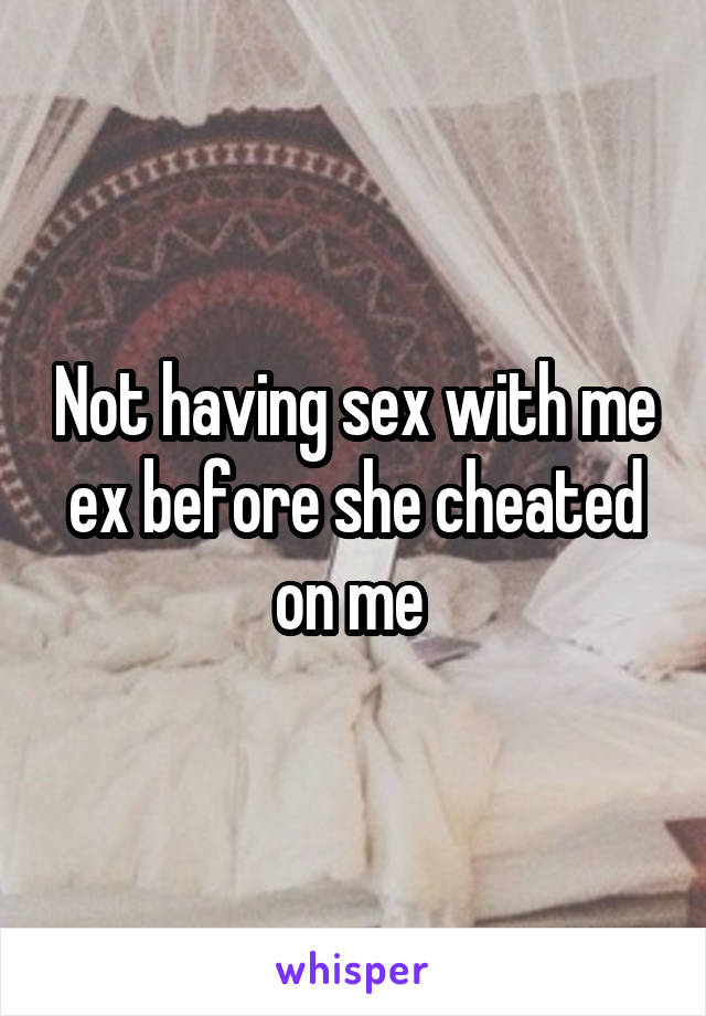 Not having sex with me ex before she cheated on me 