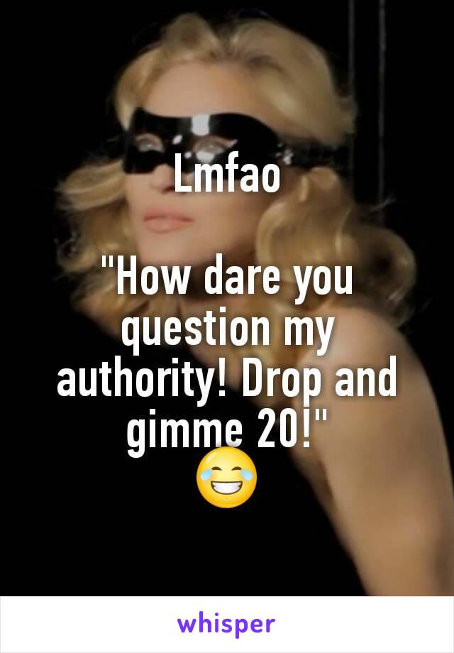 Lmfao

"How dare you question my authority! Drop and gimme 20!"
😂