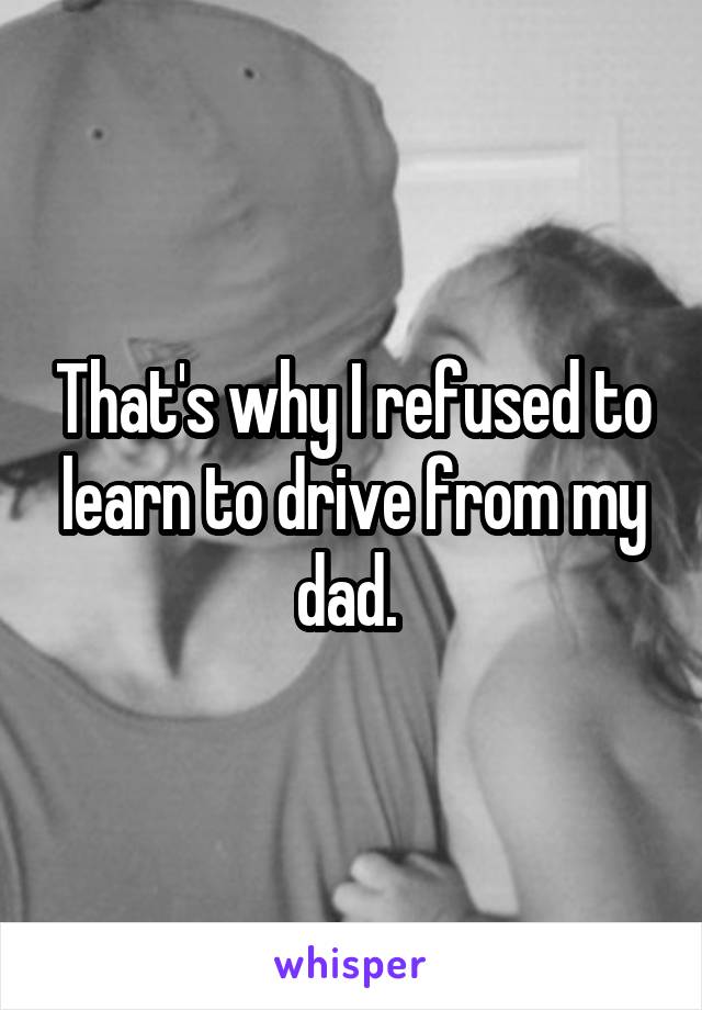 That's why I refused to learn to drive from my dad. 