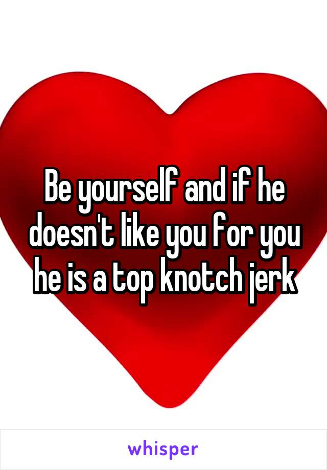 Be yourself and if he doesn't like you for you he is a top knotch jerk