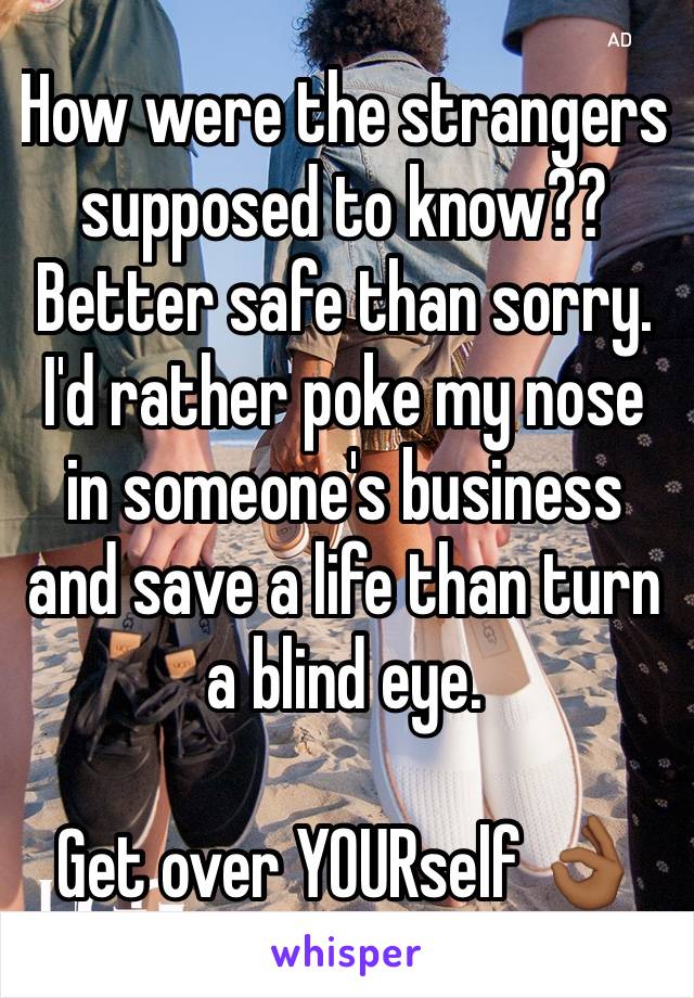 How were the strangers supposed to know?? Better safe than sorry. I'd rather poke my nose in someone's business and save a life than turn a blind eye.

Get over YOURself 👌🏾