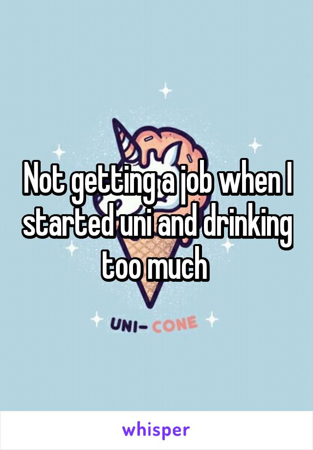 Not getting a job when I started uni and drinking too much 