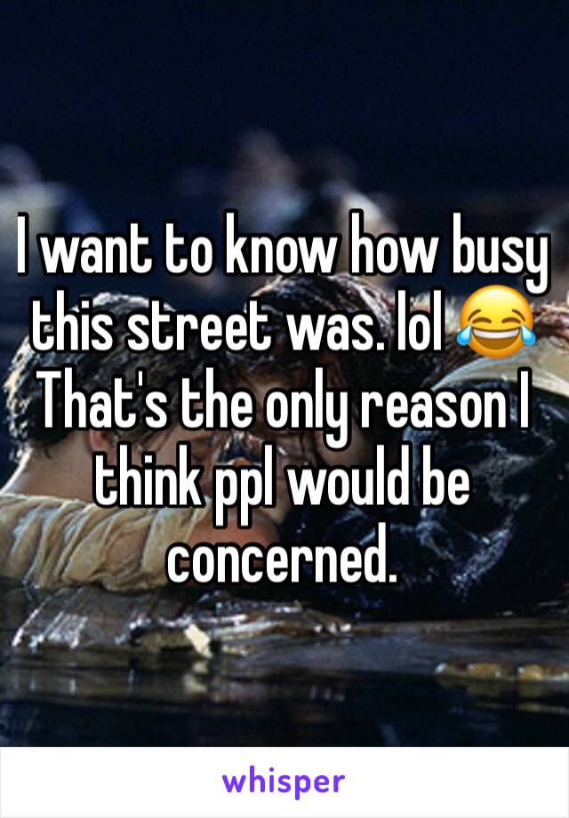 I want to know how busy this street was. lol 😂 That's the only reason I think ppl would be concerned. 