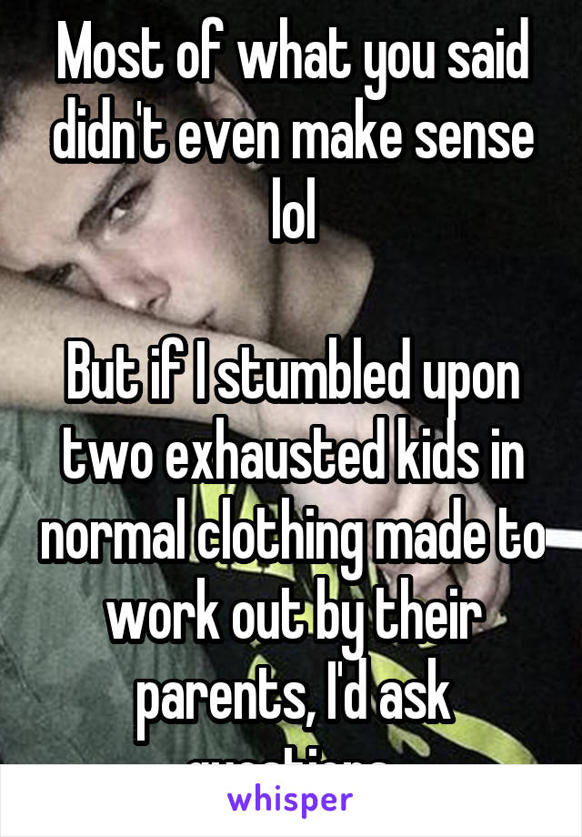 Most of what you said didn't even make sense lol

But if I stumbled upon two exhausted kids in normal clothing made to work out by their parents, I'd ask questions.