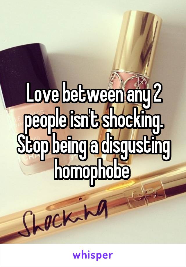 Love between any 2 people isn't shocking. Stop being a disgusting homophobe 