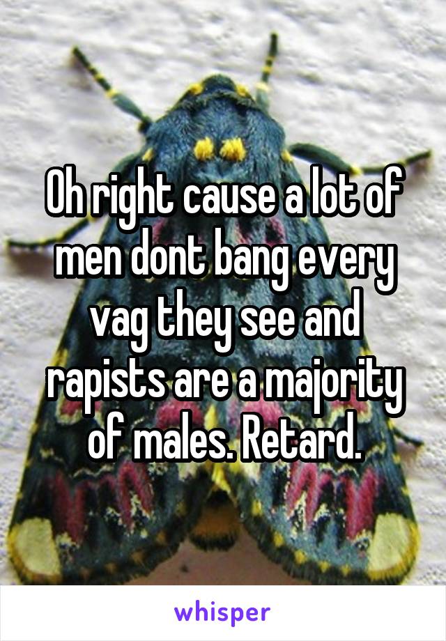 Oh right cause a lot of men dont bang every vag they see and rapists are a majority of males. Retard.