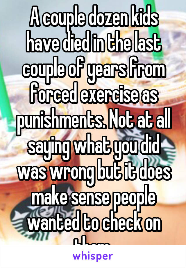 A couple dozen kids have died in the last couple of years from forced exercise as punishments. Not at all saying what you did was wrong but it does make sense people wanted to check on them 