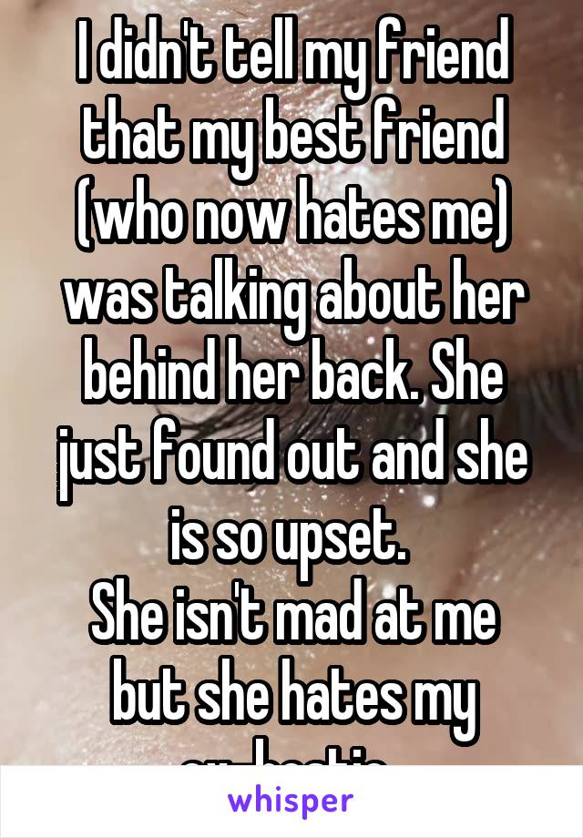 I didn't tell my friend that my best friend (who now hates me) was talking about her behind her back. She just found out and she is so upset. 
She isn't mad at me but she hates my ex-bestie. 