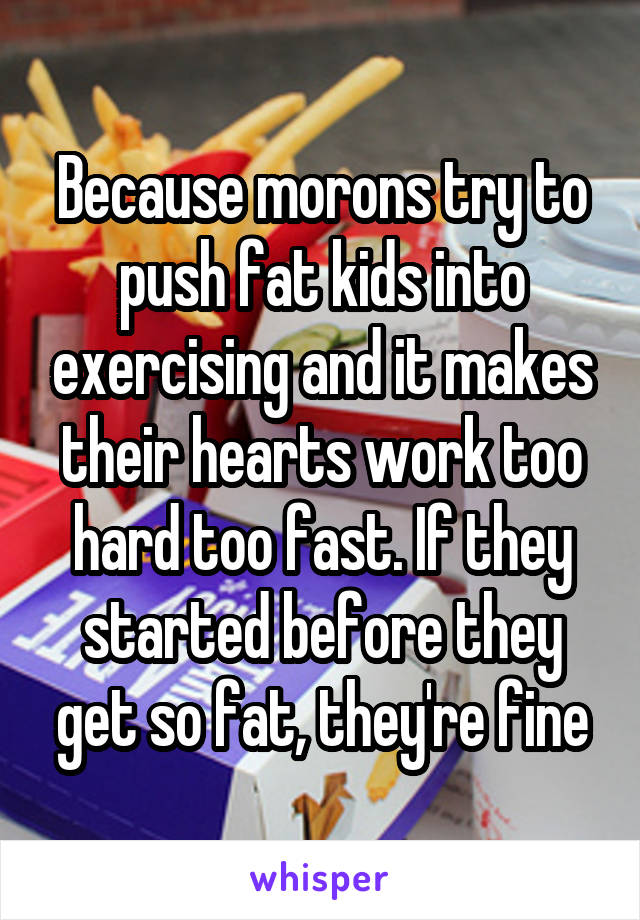 Because morons try to push fat kids into exercising and it makes their hearts work too hard too fast. If they started before they get so fat, they're fine