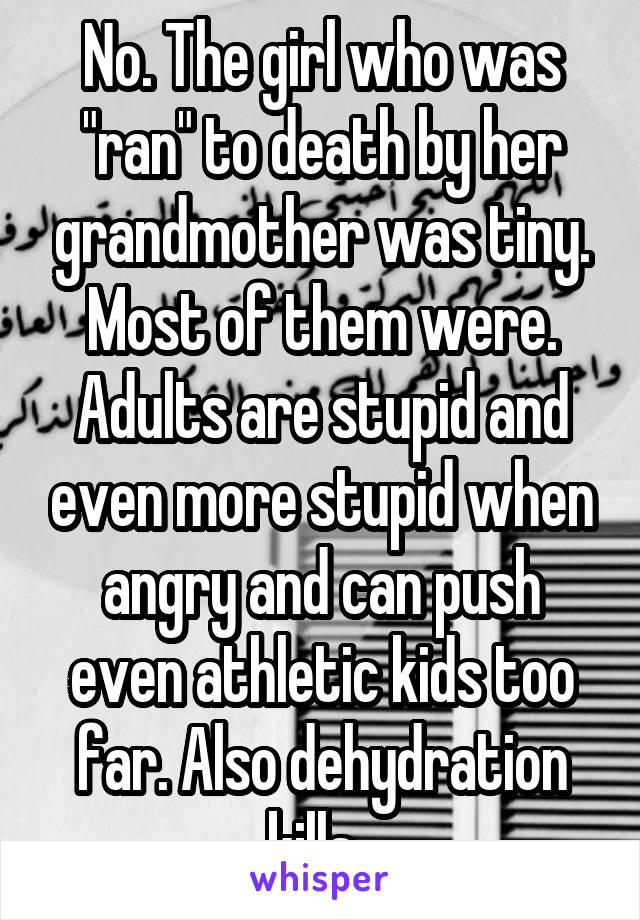 No. The girl who was "ran" to death by her grandmother was tiny. Most of them were. Adults are stupid and even more stupid when angry and can push even athletic kids too far. Also dehydration kills  