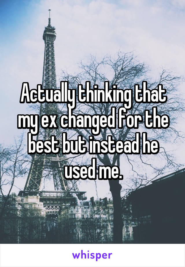 Actually thinking that my ex changed for the best but instead he used me.