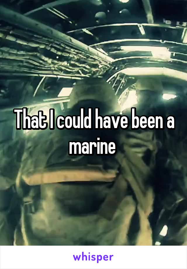 That I could have been a marine 