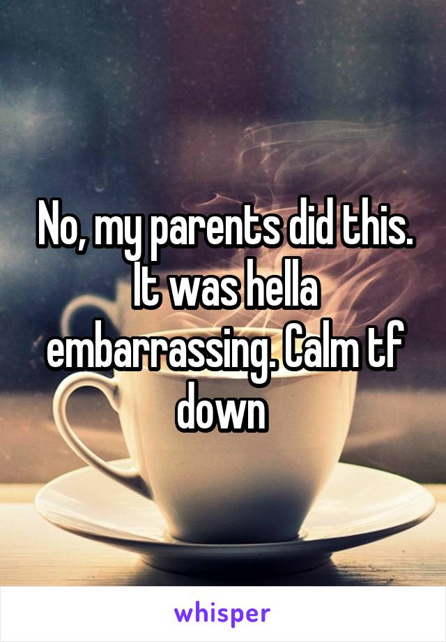 No, my parents did this. It was hella embarrassing. Calm tf down 