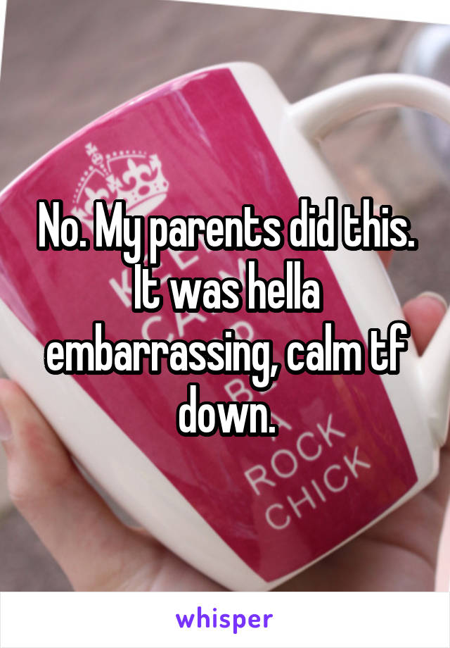 No. My parents did this. It was hella embarrassing, calm tf down.