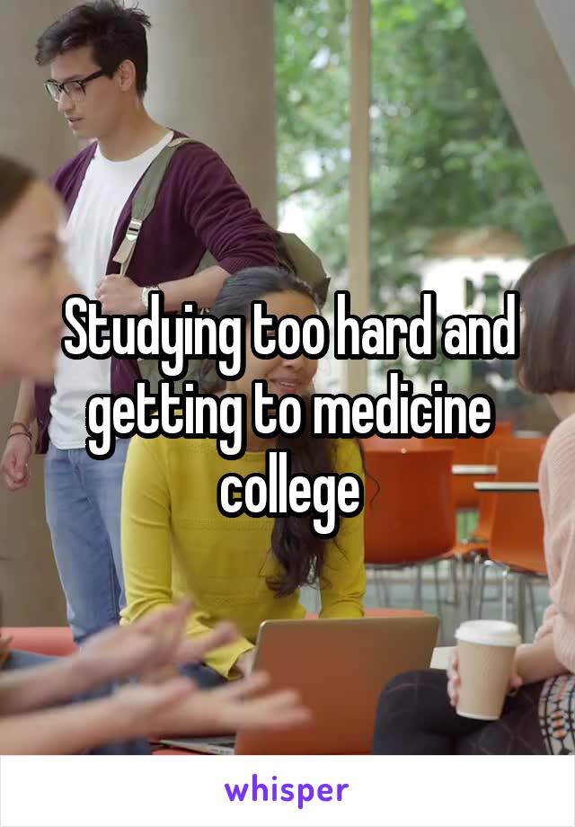 Studying too hard and getting to medicine college