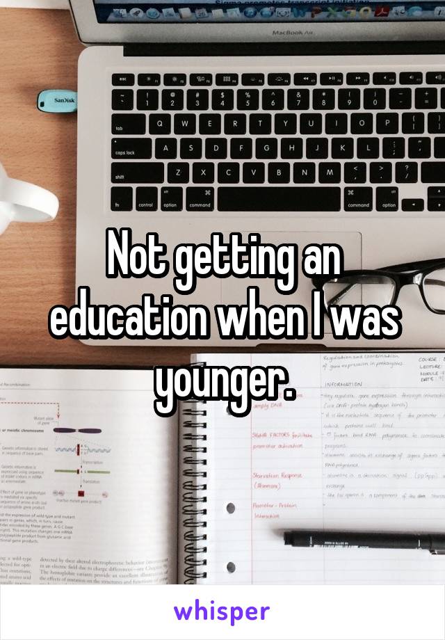 Not getting an education when I was younger.