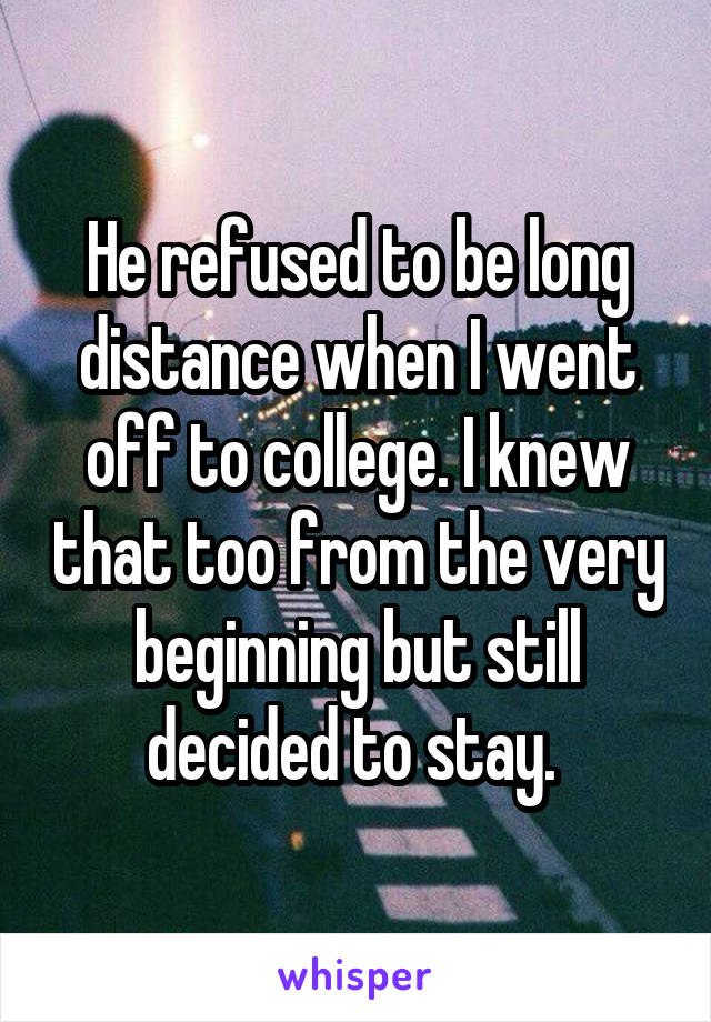 He refused to be long distance when I went off to college. I knew that too from the very beginning but still decided to stay. 