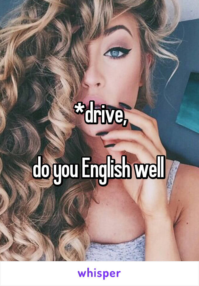 *drive,

do you English well 