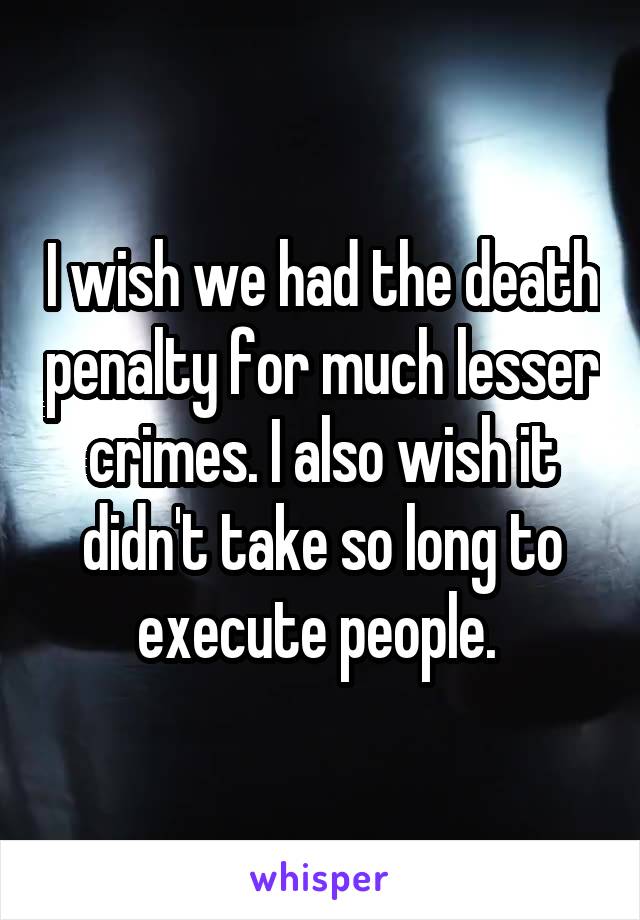 I wish we had the death penalty for much lesser crimes. I also wish it didn't take so long to execute people. 