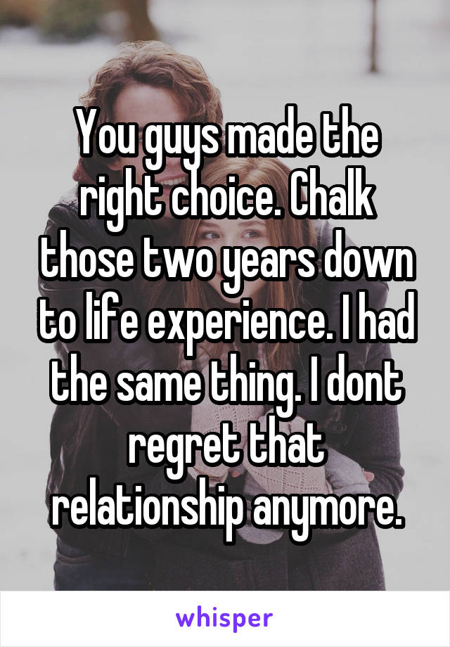 You guys made the right choice. Chalk those two years down to life experience. I had the same thing. I dont regret that relationship anymore.