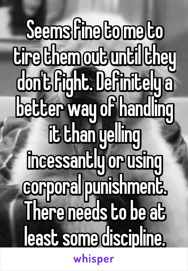 Seems fine to me to tire them out until they don't fight. Definitely a better way of handling it than yelling incessantly or using corporal punishment. There needs to be at least some discipline.