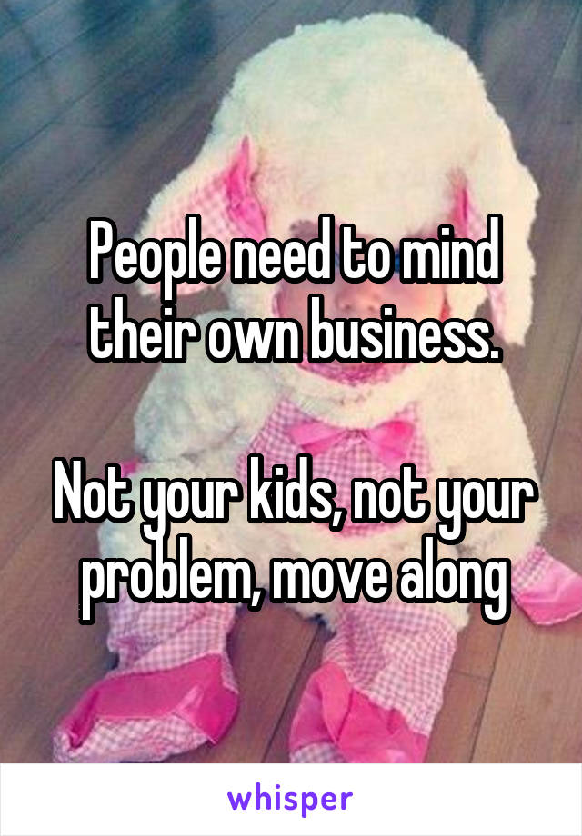 People need to mind their own business.

Not your kids, not your problem, move along