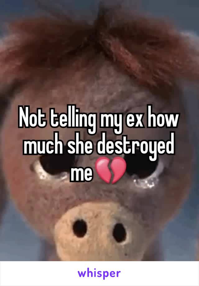 Not telling my ex how much she destroyed me💔