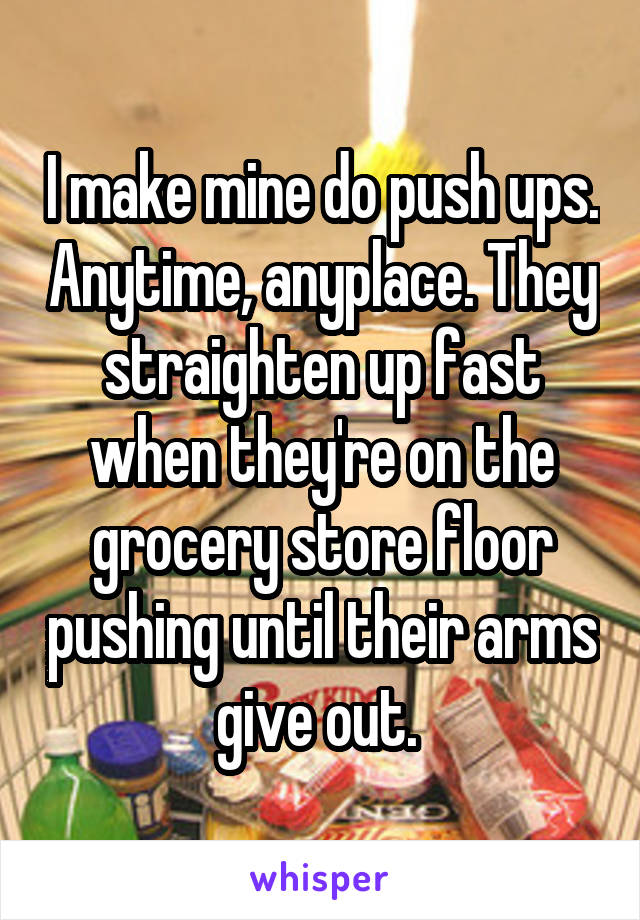 I make mine do push ups. Anytime, anyplace. They straighten up fast when they're on the grocery store floor pushing until their arms give out. 