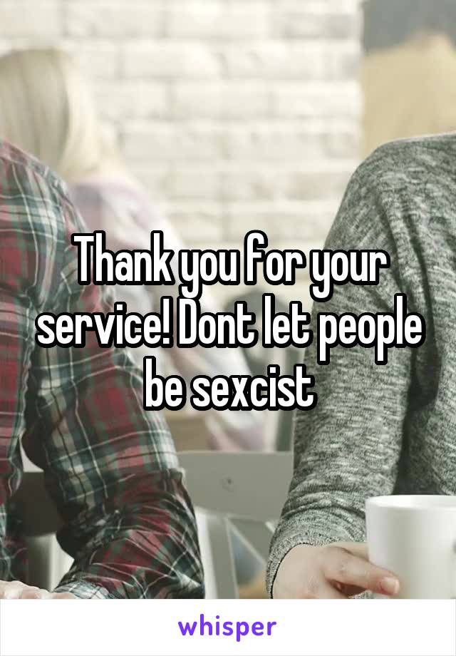 Thank you for your service! Dont let people be sexcist