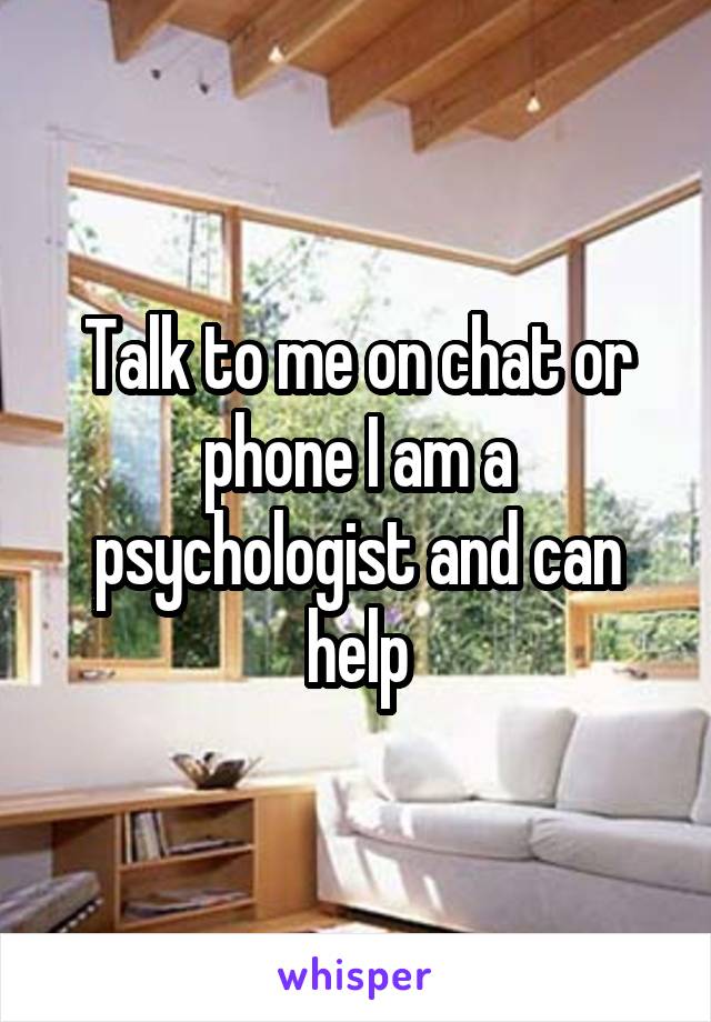 Talk to me on chat or phone I am a psychologist and can help