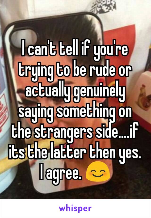 I can't tell if you're trying to be rude or actually genuinely saying something on the strangers side....if its the latter then yes. I agree. 😊