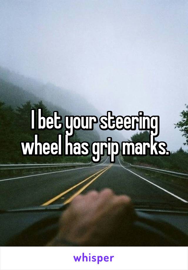 I bet your steering wheel has grip marks.