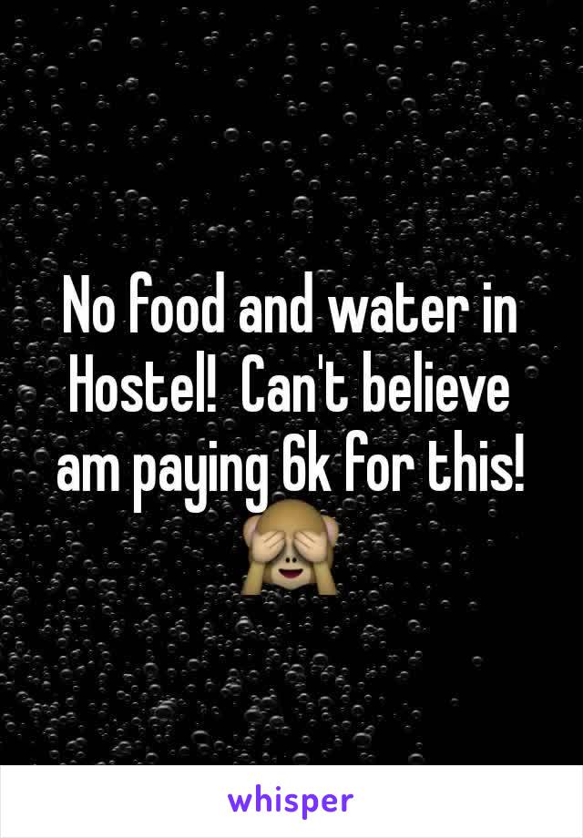 No food and water in Hostel!  Can't believe am paying 6k for this!  🙈