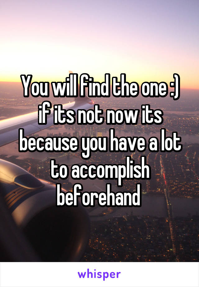 You will find the one :) if its not now its because you have a lot to accomplish beforehand 