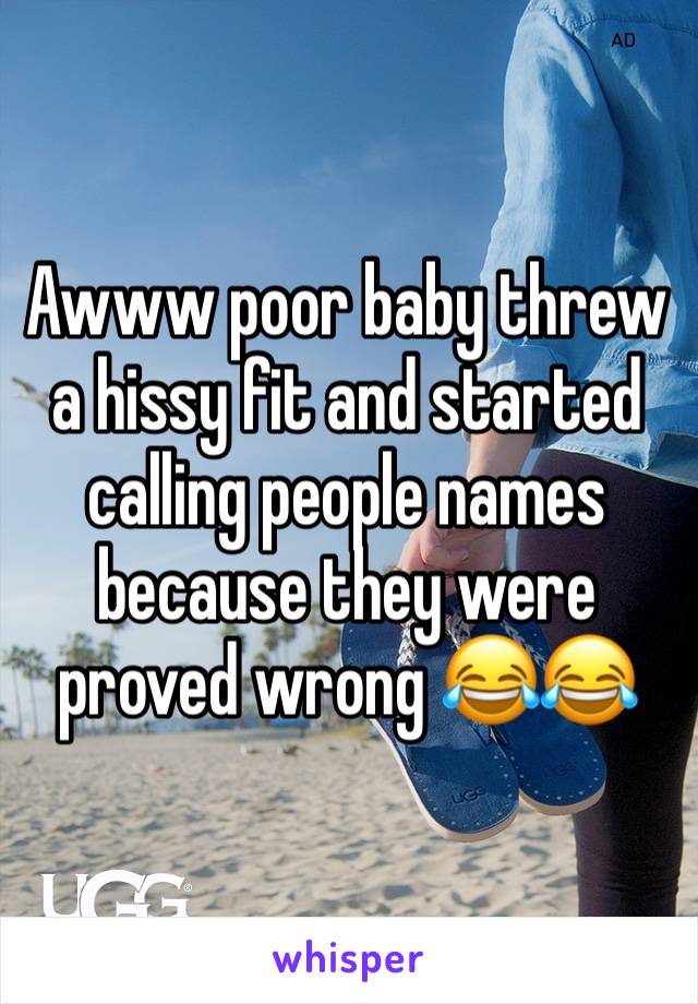 Awww poor baby threw a hissy fit and started calling people names because they were proved wrong 😂😂 