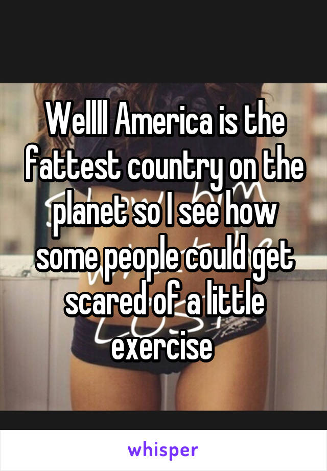 Wellll America is the fattest country on the planet so I see how some people could get scared of a little exercise 